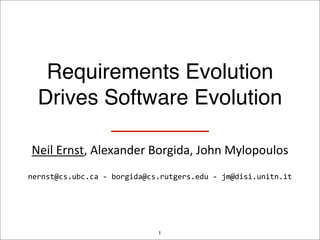 Requirements Evolution
  Drives Software Evolution

 Neil	
  Ernst,	
  Alexander	
  Borgida,	
  John	
  Mylopoulos
nernst@cs.ubc.ca	
  -­‐	
  borgida@cs.rutgers.edu	
  -­‐	
  jm@disi.unitn.it




                                     1
 