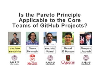 Is the Pareto Principle
Applicable to the Core
Teams of GitHub Projects?
Kazuhiro
Yamashita
Yasutaka
Kamei
Shane
McIntosh
Naoyasu
Ubayashi
Ahmed
E. Hassan
 