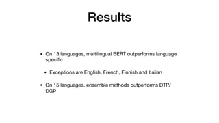 Results
• On 13 languages, multilingual BERT outperforms language
speci
fi
c

• Exceptions are English, French, Finnish and Italian

• On 15 languages, ensemble methods outperforms DTP/
DGP
 