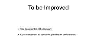 To be Improved
• Tree constraint is not necessary.

• Concatenation of all treebanks yield better performance.
 