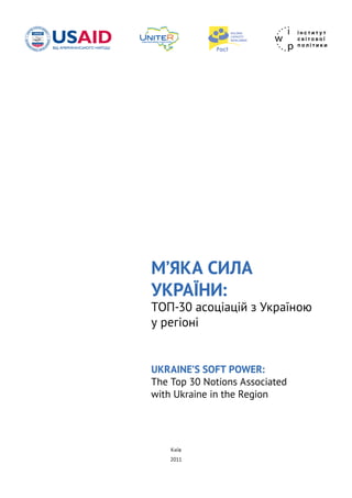 М’ЯКА СИЛА
УКРАЇНИ:
ТОП-30 асоціацій з Україною
у регіоні
UKRAINE’S SOFT POWER:
The Top 30 Notions Associated
with Ukraine in the Region
Київ
2011
 
