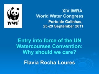       XIV   IWRA  World Water Congress   Porto de Galinhas,  25-29 September 2011 Entry into force of the UN Watercourses Convention: Why should we care? Flavia Rocha Loures 