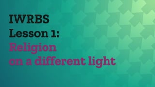IWRBS
Lesson 1:
Religion
on a different light
 