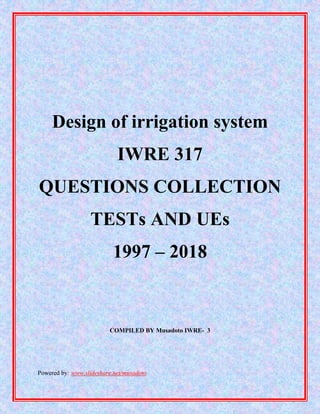 Powered by: www.slideshare.net/musadoto
Design of irrigation system
IWRE 317
QUESTIONS COLLECTION
TESTs AND UEs
1997 – 2018
COMPILED BY Musadoto IWRE- 3
 