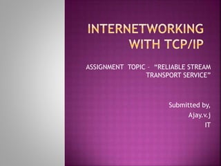ASSIGNMENT TOPIC – “RELIABLE STREAM
TRANSPORT SERVICE”
Submitted by,
Ajay.v.j
IT
 