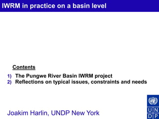 IWRM in practice on a basin level 
Contents 
1) The Pungwe River Basin IWRM project 
2) Reflections on typical issues, constraints and needs 
Joakim Harlin, UNDP New York 
 