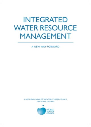 A DISCUSSION PAPER OF THE WORLD WATER COUNCIL
TASK FORCE ON IWRM
INTEGRATED
WATER RESOURCE
MANAGEMENT
A NEW WAY FORWARD
 