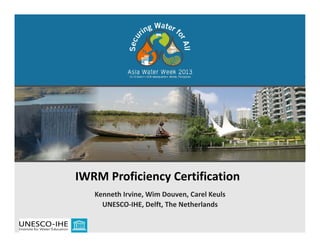 IWRM Proficiency Certification 
Kenneth Irvine, Wim Douven, Carel Keuls
UNESCO‐IHE, Delft, The Netherlands 
 