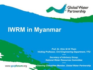 IWRM in Myanmar
Prof. Dr. Khin Ni Ni Thein
Visiting Professor, Civil Engineering Department, YTU
~~~
Secretary of Advisory Group,
National Water Resources Committee
~~~
Steering Committee Member, Global Water Partnership
 