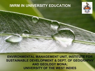 Powerpoint Templates Page 1Powerpoint Templates
IWRM IN UNIVERSITY EDUCATION
ENVIRONMENTAL MANAGEMENT UNIT, INSTITUTE FOR
SUSTAINABLE DEVELOPMENT & DEPT. OF GEOGRAPHY
AND GEOLOGY MONA;
UNIVERSITY OF THE WEST INDIES
 