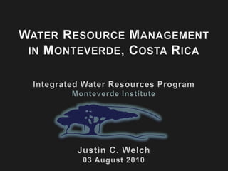 Water Resource Management  in Monteverde, Costa Rica Integrated Water Resources Program Monteverde Institute Justin C. Welch 03 August 2010 