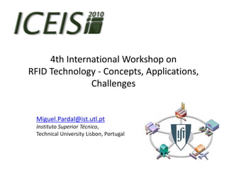 4th International Workshop on
RFID Technology - Concepts, Applications,
               Challenges


 Miguel.Pardal@ist.utl.pt
 Instituto Superior Técnico,
 Technical University Lisbon, Portugal
 