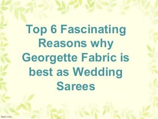 Top 6 Fascinating
Reasons why
Georgette Fabric is
best as Wedding
Sarees
 