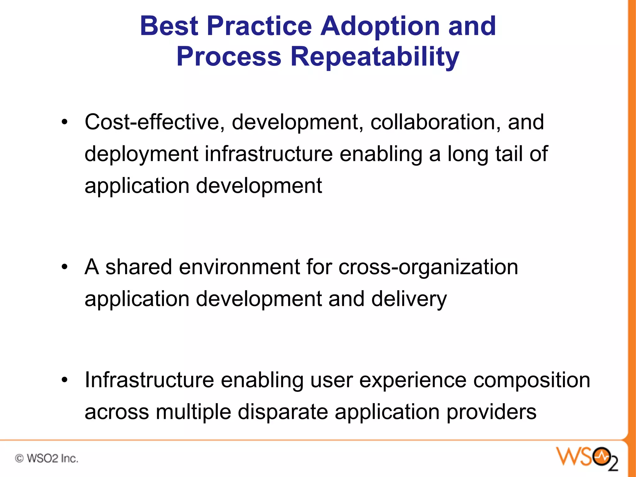 Best Practice Adoption and
          Process Repeatability

• Cost-effective, development, collaboration, and
  deployment infrastructure enabling a long tail of
  application development


• A shared environment for cross-organization
  application development and delivery


• Infrastructure enabling user experience composition
  across multiple disparate application providers
 