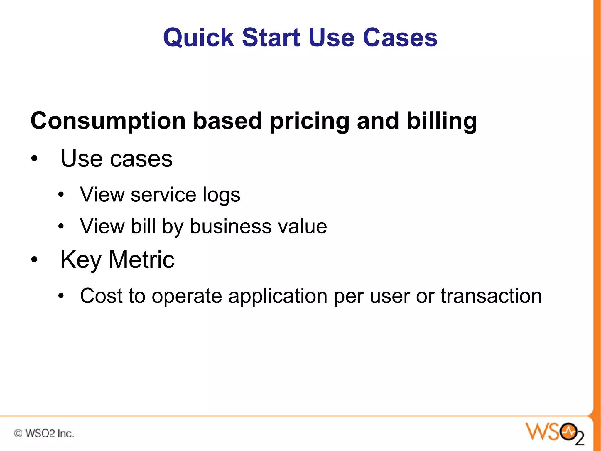 Quick Start Use Cases


Consumption based pricing and billing
• Use cases
  • View service logs
  • View bill by business value
• Key Metric
  • Cost to operate application per user or transaction
 