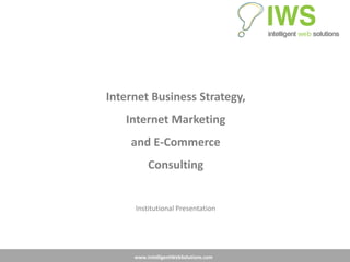 Internet Business Strategy,
   Internet Marketing
    and E-Commerce
          Consulting


     Institutional Presentation




     www.IntelligentWebSolutions.com
 