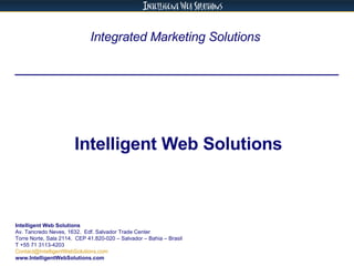 Integrated Marketing Solutions  Intelligent Web Solutions Intelligent Web Solutions Av. Tancredo Neves, 1632.  Edf. Salvador Trade Center  Torre Norte, Sala 2114.  CEP 41.820-020 – Salvador – Bahia – Brasil  T +55 71 3113-4203 [email_address]   www.IntelligentWebSolutions.com 