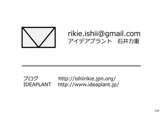 rikie.ishii@gmail.com 
アイデアプラント⽯井⼒重 
ブログhttp://ishiirikie.jpn.org/ 
IDEAPLANT http://www.ideaplant.jp/ 
104 

