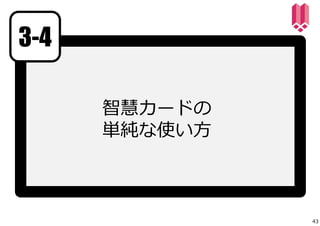 智慧カードの 
単純な使い⽅ 
3-4 
43 
 