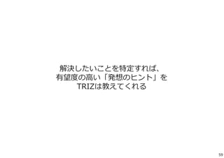 解決したいことを特定すれば、 
有望度の⾼い「発想のヒント」を 
TRIZは教えてくれる 
59 
 