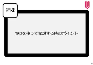 補-2 
TRIZを使って発想する時のポイント 
88 
 