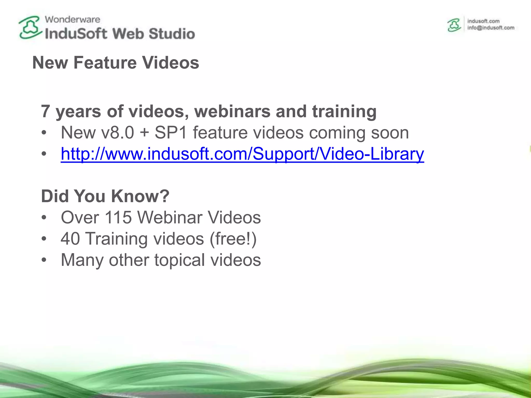 New Feature Videos
7 years of videos, webinars and training
• New v8.0 + SP1 feature videos coming soon
• http://www.indusoft.com/Support/Video-Library
Did You Know?
• Over 115 Webinar Videos
• 40 Training videos (free!)
• Many other topical videos
 