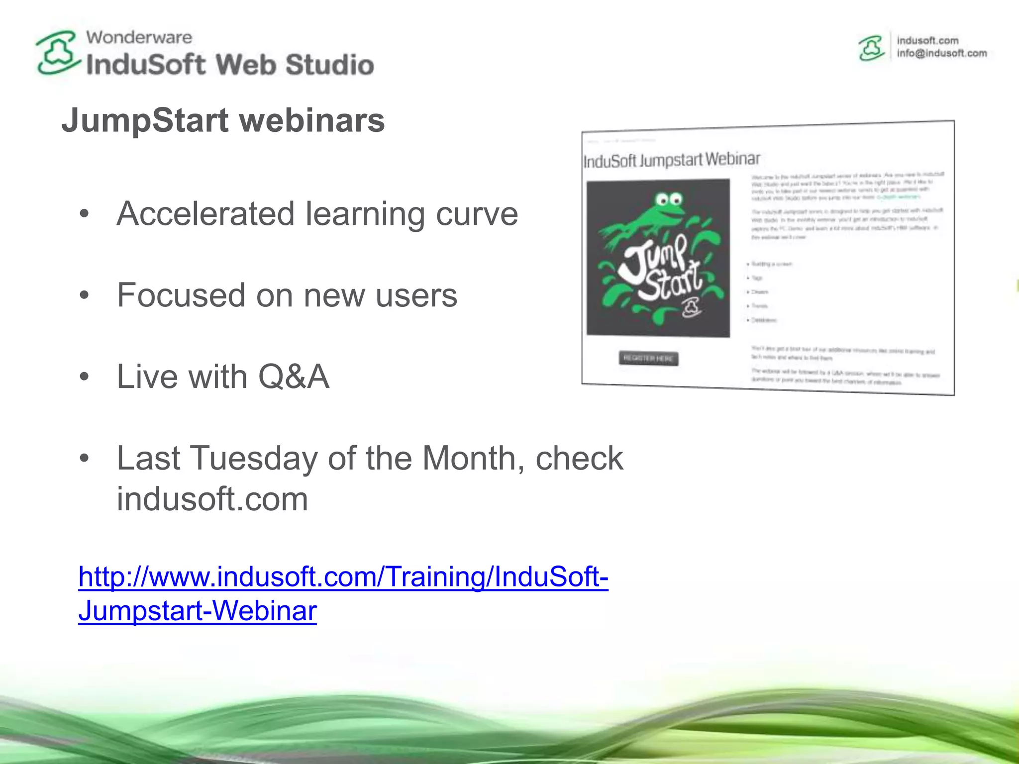 JumpStart webinars
• Accelerated learning curve
• Focused on new users
• Live with Q&A
• Last Tuesday of the Month, check
indusoft.com
http://www.indusoft.com/Training/InduSoft-
Jumpstart-Webinar
 