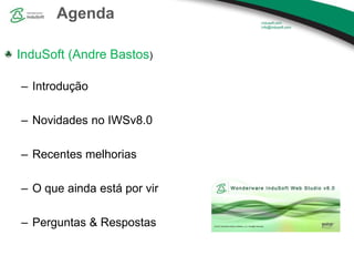 Agenda
InduSoft (Andre Bastos)
– Introdução
– Novidades no IWSv8.0
– Recentes melhorias
– O que ainda está por vir
– Perguntas & Respostas
 