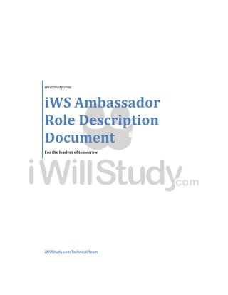 iWillStudy.com



iWS Ambassador
Role Description
Document
For the leaders of tomorrow




iWillStudy.com Technical Team
 