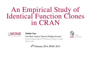 An Empirical Study of
Identical Function Clones
in CRAN
Maëlick Claes
Tom Mens, Narjisse Tabout & Philippe Grosjean
&
6th February 2014, IWSC 2015
Software Engineering Lab Numerical Ecology of Aquatic
Systems Lab
0
 