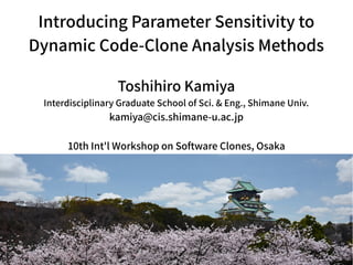 Introducing Parameter Sensitivity to
Dynamic Code-Clone Analysis Methods
Toshihiro Kamiya
Interdisciplinary Graduate School of Sci. & Eng., Shimane Univ.
kamiya@cis.shimane-u.ac.jp
10th Int'l Workshop on Software Clones, Osaka
 