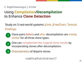 26
Study on 3 real-world systems: JUnit, JFreeChart, Tomcat
Using Compilation/Decompilation  
to Enhance Clone Detection
1...