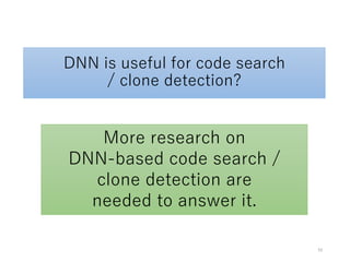 DNN is useful for code search
/ clone detection?
More research on
DNN-based code search /
clone detection are
needed to answer it.
10
 