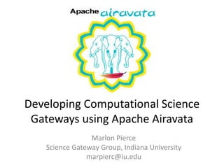 Developing Computational Science
Gateways using Apache Airavata
Marlon Pierce
Science Gateway Group, Indiana University
marpierc@iu.edu
 