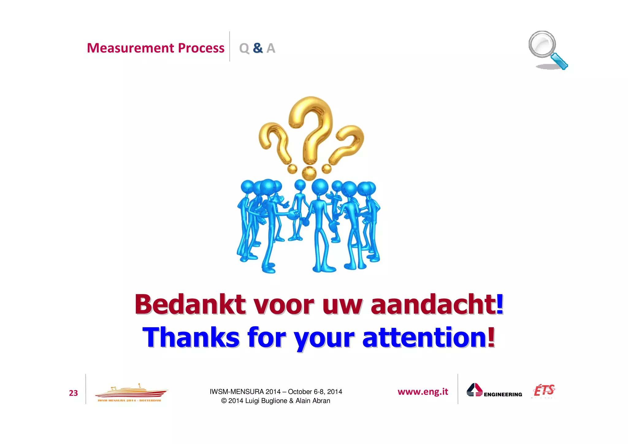 Q  A 
Measurement Process 
BBeeddaannkktt vvoooorr uuww aaaannddaacchhtt!! 
TThhaannkkss ffoorr yyoouurr aatttteennttiioonn!! 
23 IWSM-MENSURA 2014 – October 6-8, 2014 www.eng.it 
© 2014 Luigi Buglione  Alain Abran 
 