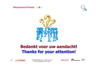 Q  A 
Measurement Process 
BBeeddaannkktt vvoooorr uuww aaaannddaacchhtt!! 
TThhaannkkss ffoorr yyoouurr aatttteennttiioonn!! 
23 IWSM-MENSURA 2014 – October 6-8, 2014 www.eng.it 
© 2014 Luigi Buglione  Alain Abran 
 