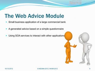 The Web Advice Module
  Small business application of a large commercial bank


  A generated advice based on a simple questionnaire


  Using SOA services to interact with other applications




18-10-2012                     © NESMA 2012; IWSM 2012      9
 