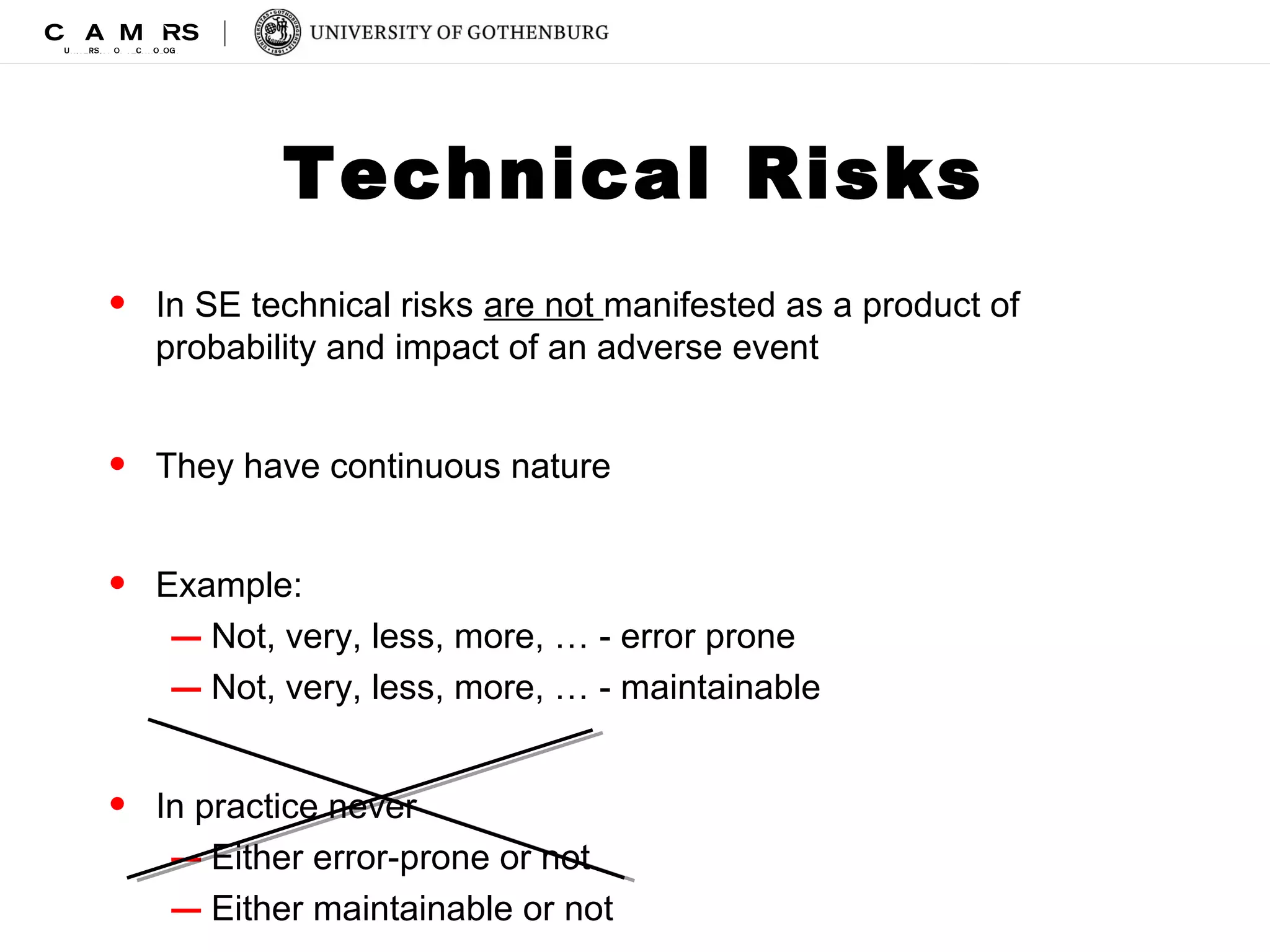 Technical Risks 
• In SE technical risks are not manifested as a product of 
probability and impact of an adverse event 
• They have continuous nature 
• Example: 
– Not, very, less, more, … - error prone 
– Not, very, less, more, … - maintainable 
• In practice never 
– Either error-prone or not 
– Either maintainable or not 
 