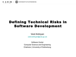 Defining Technical Risks in 
Software Development 
Vard Antinyan 
vard.antinyan@cse.gu.se 
Software Center 
Computer Science and Engineering 
Chalmers | University of Gothenburg 
 