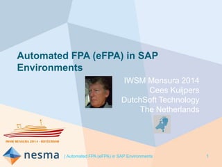 Automated FPA (eFPA) in SAP 
Environments 
IWSM Mensura 2014 
Cees Kuijpers 
DutchSoft Technology 
The Netherlands 
| Automated FPA (eFPA) in SAP Environments 1 
 