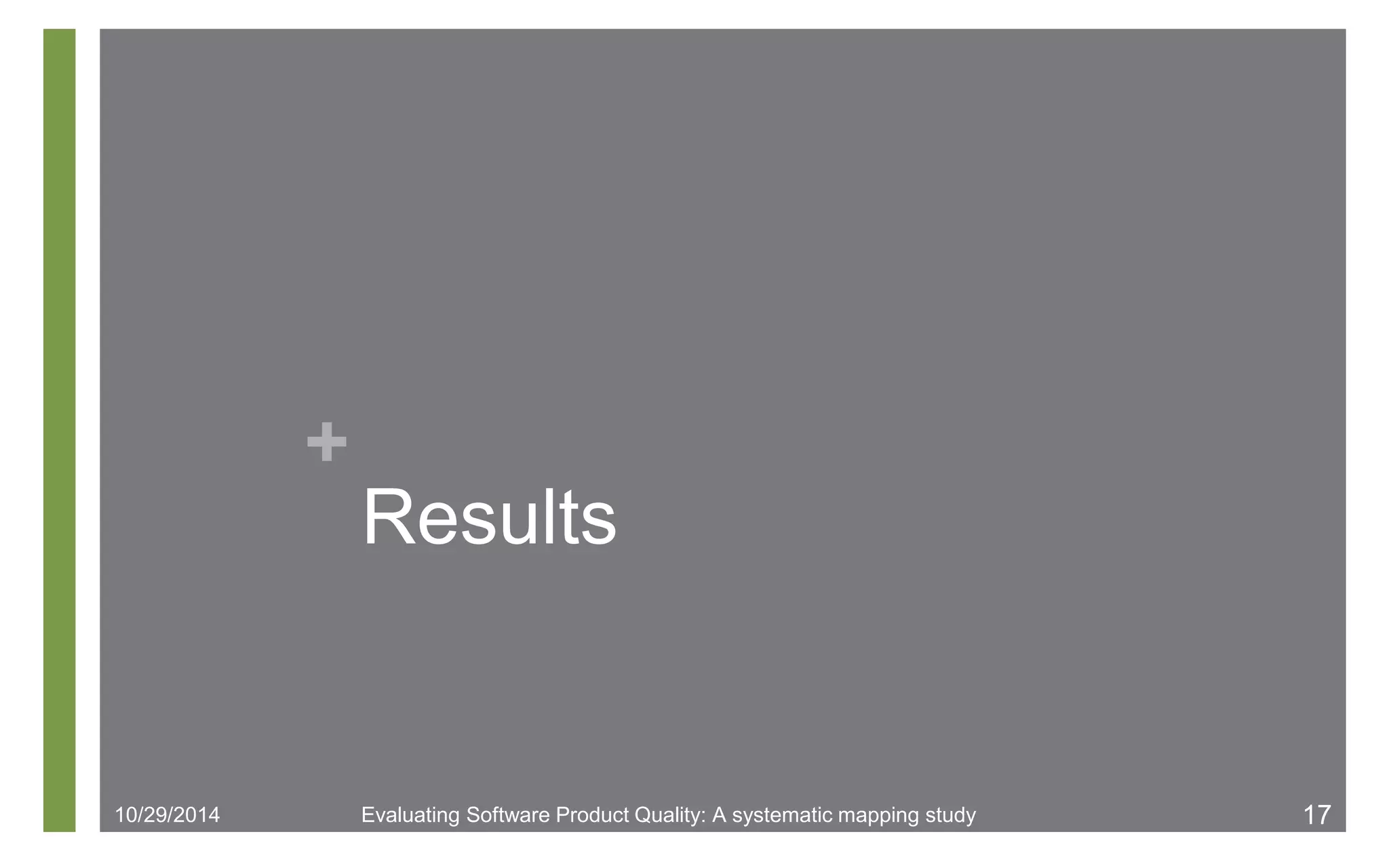 + 
Results 
10/29/2014 Evaluating Software Product Quality: A systematic mapping study 17 
 