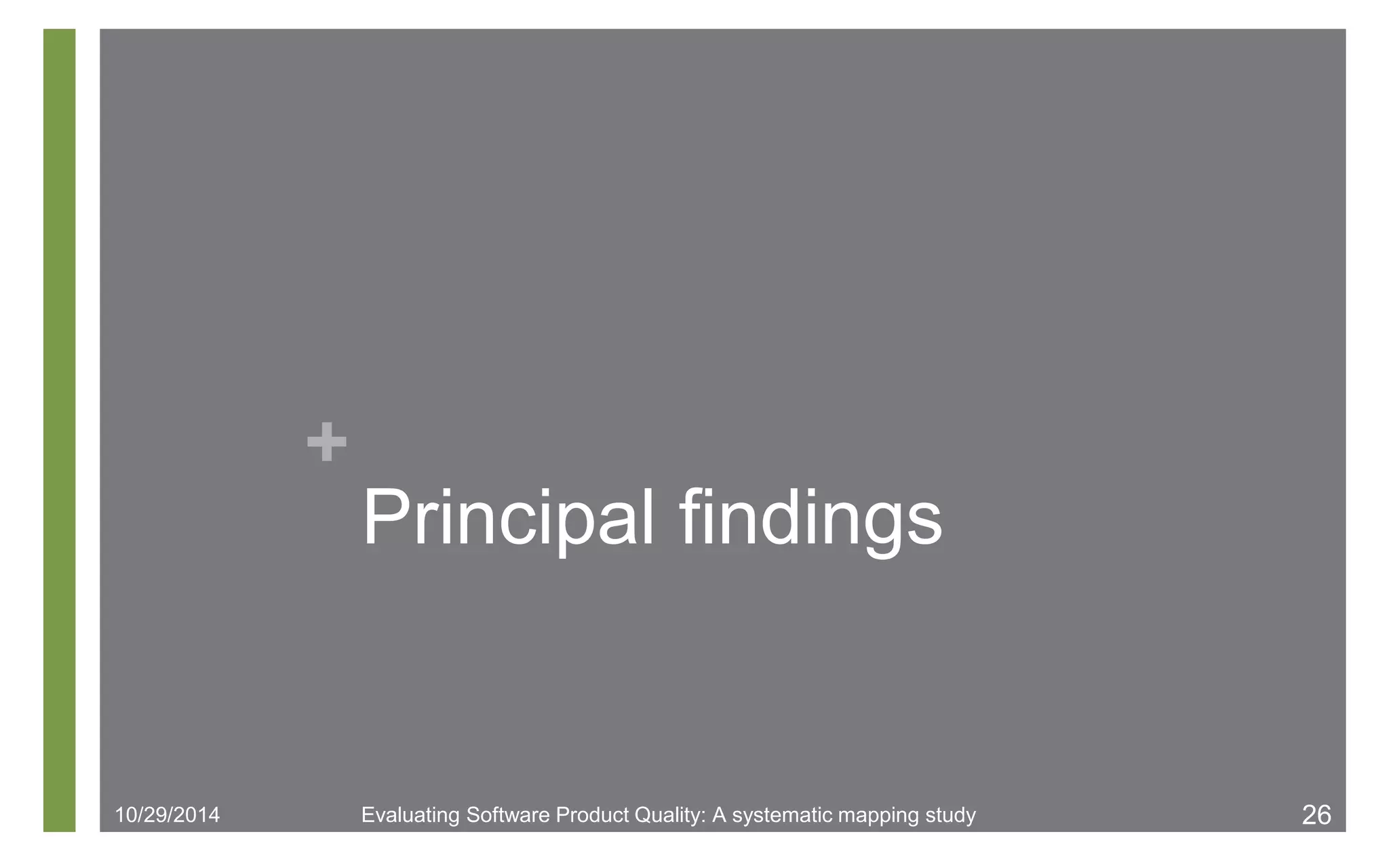 + 
Principal findings 
10/29/2014 Evaluating Software Product Quality: A systematic mapping study 26 
 