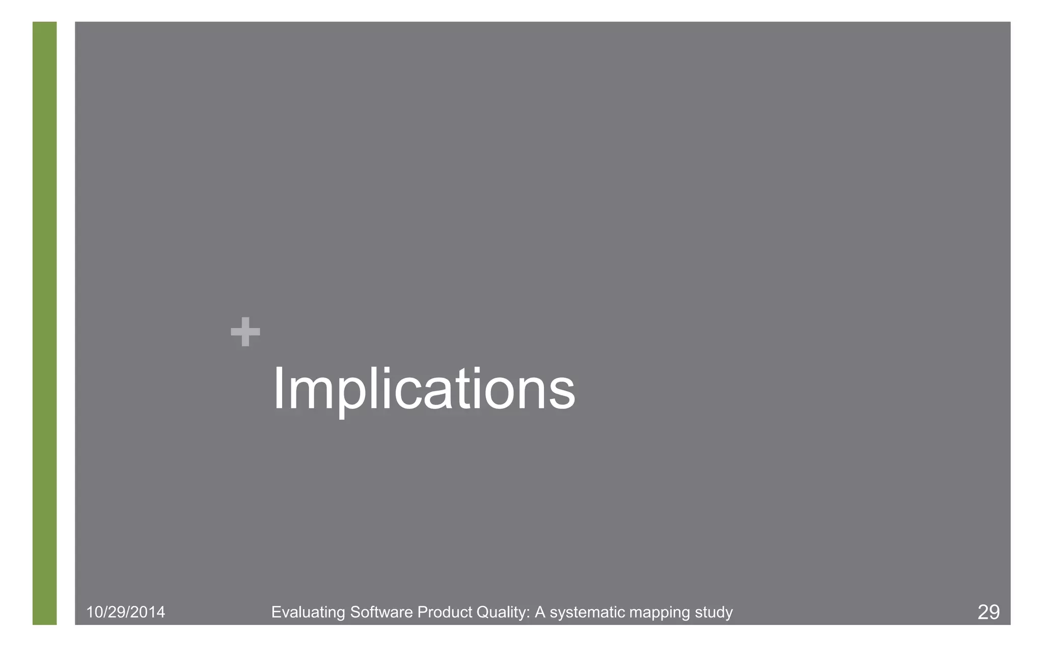 + 
Implications 
10/29/2014 Evaluating Software Product Quality: A systematic mapping study 29 
 