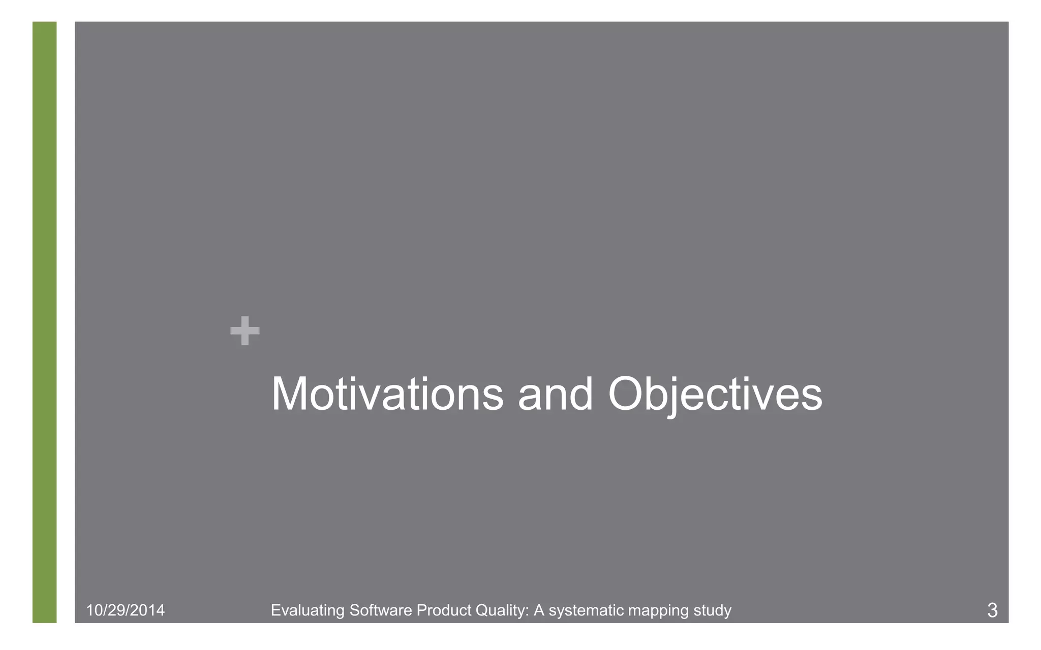 + 
Motivations and Objectives 
10/29/2014 Evaluating Software Product Quality: A systematic mapping study 3 
 