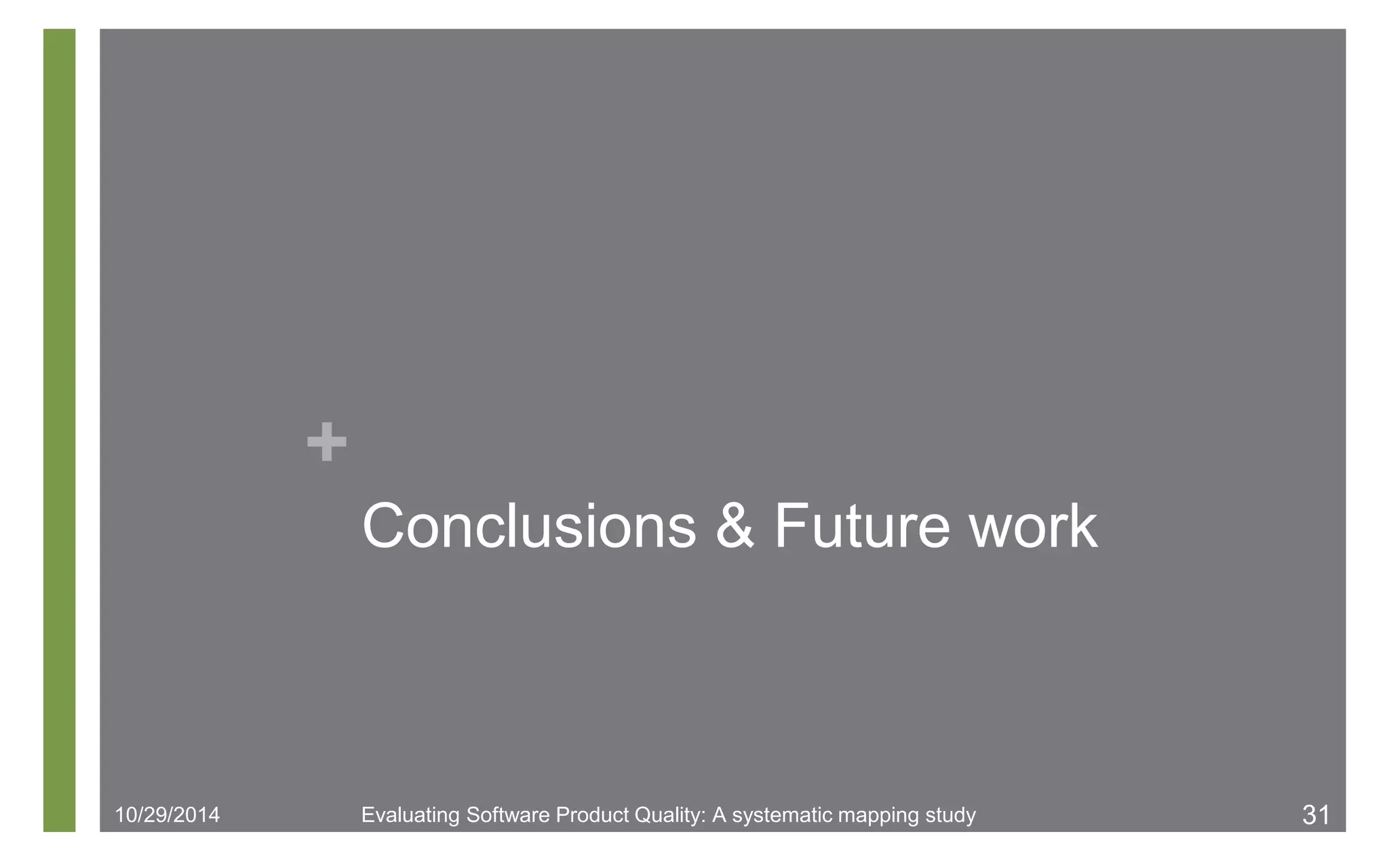 + 
Conclusions & Future work 
10/29/2014 Evaluating Software Product Quality: A systematic mapping study 31 
 