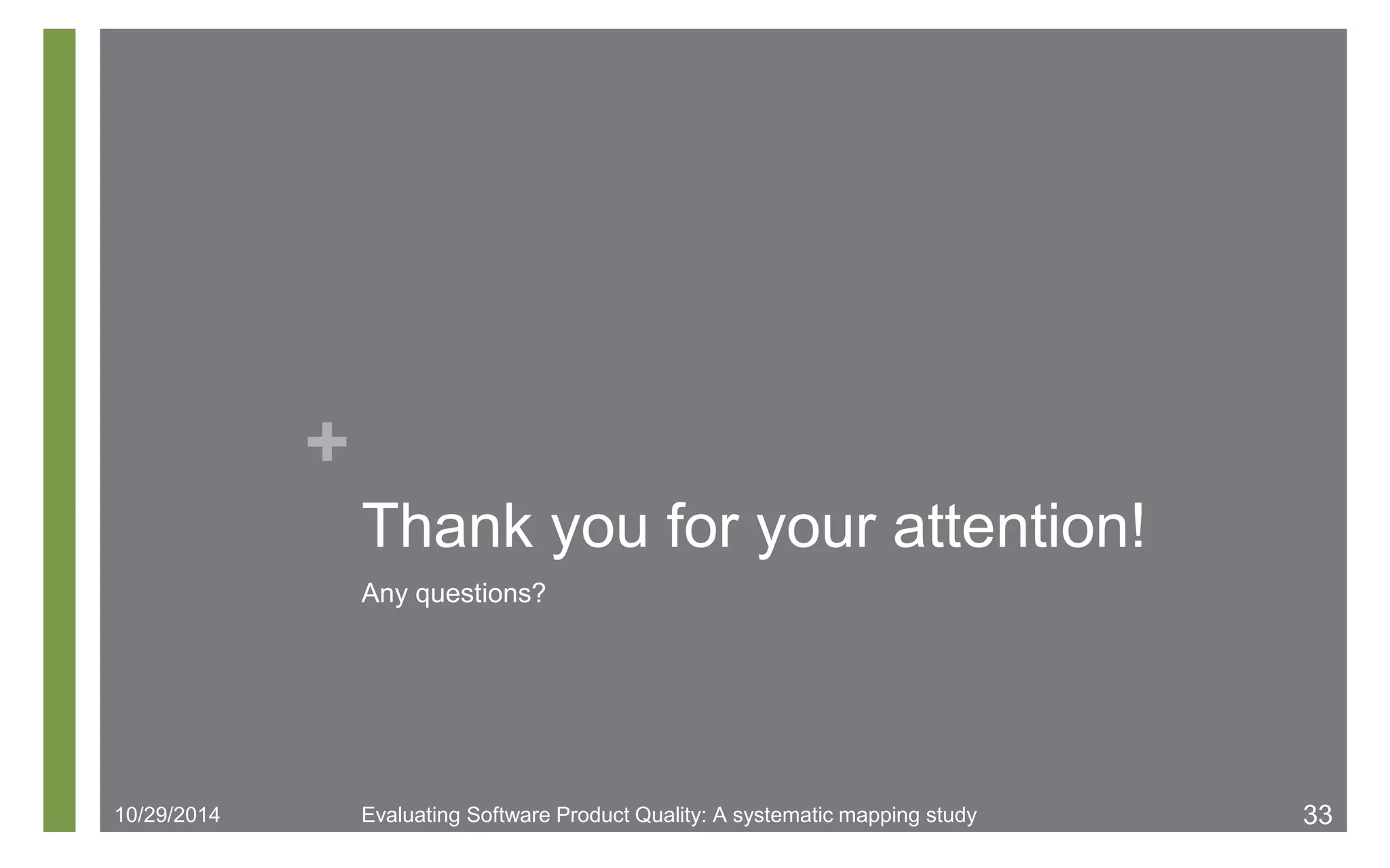 + 
Thank you for your attention! 
Any questions? 
10/29/2014 Evaluating Software Product Quality: A systematic mapping study 33 
