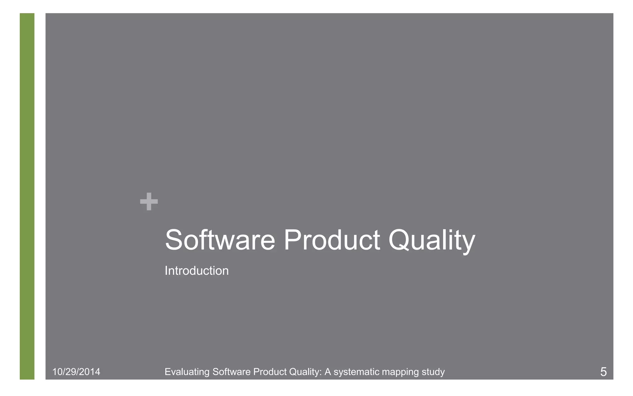 + 
Software Product Quality 
Introduction 
10/29/2014 Evaluating Software Product Quality: A systematic mapping study 5 
 