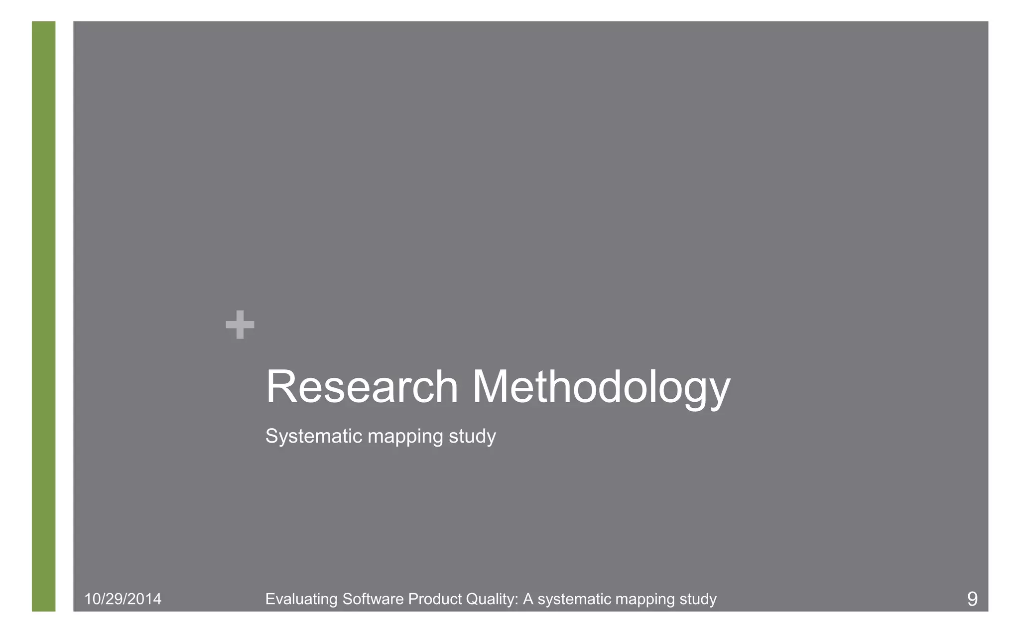 + 
Research Methodology 
Systematic mapping study 
10/29/2014 Evaluating Software Product Quality: A systematic mapping study 9 
 