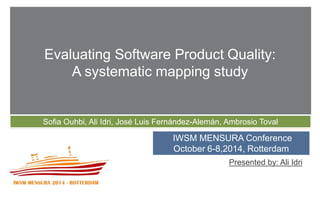 + 
Evaluating Software Product Quality: 
A systematic mapping study 
Sofia Ouhbi, Ali Idri, José Luis Fernández-Alemán, Ambrosio Toval 
IWSM MENSURA Conference 
October 6-8,2014, Rotterdam 
Presented by: Ali Idri 
 