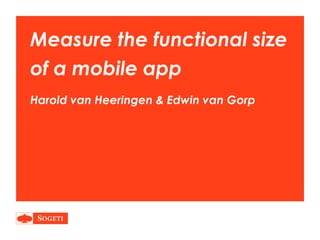 Measure the functional size 
of a mobile app 
Harold van Heeringen & Edwin van Gorp 
 